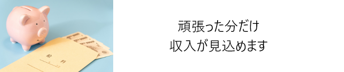 頑張った分だけ収入が見込めます